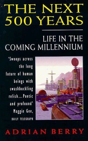 The Next 500 Years: Life in the Coming Millennium by Adrian Berry