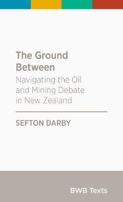 The Ground Between: Navigating the Oil And Mining Debate in New Zealand by Sefton Darby