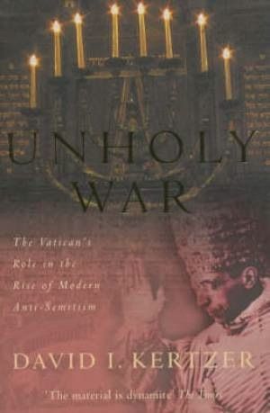 The Unholy War: The Vatican's Role in the Rise of Modern Anti-semitism by David I. Kertzer