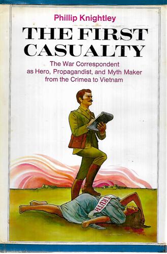 The First Casualty: From the Crimea To Vietnam : the War Correspondent As Hero, Propagandist, And Myth Maker by Phillip Knightley