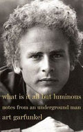 What Is It All But Luminous. Notes From An Underground Man by Art Garfunkel