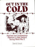 Out in the Cold. Pacifists And Conscientious Objectors in New Zealand During World War II by David Grant