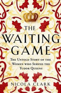 The Waiting Game: The Untold Story of the Women Who Served the Tudor Queens by Nicola Clark