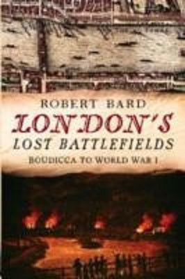 Londons Lost Battlefields by Robert Bard