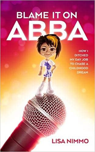 Blame It on Abba: How I Ditched My Day Job To Chase a Childhood Dream by Lisa Nimmo