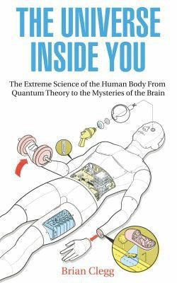 The Universe Inside You: The Extreme Science Of The Human Body From Quantum Theory To The Mysteries Of The Brain by Brian Clegg