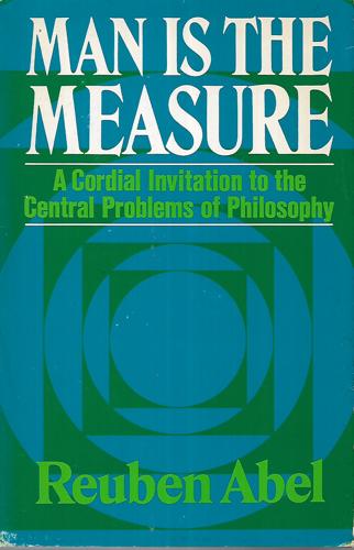 Man Is The Measure: A Cordial Invitation To The Central Problems Of Philosophy by Reuben Abel