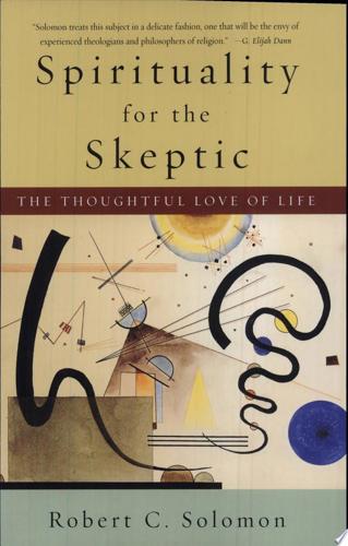 Spirituality For The Skeptic: The Thoughtful Love Of Life by Robert C. Solomon