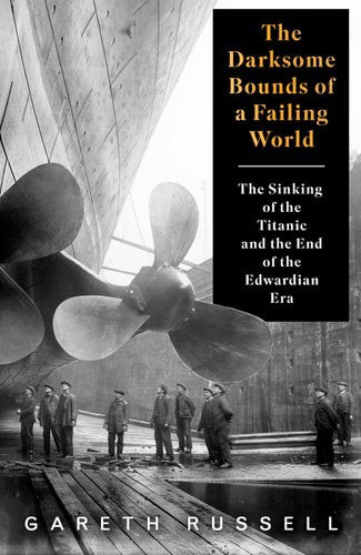 The Darksome Bounds Of A Failing World: The Sinking Of The "Titanic" And The End Of The Edwardian Era by Gareth Russell