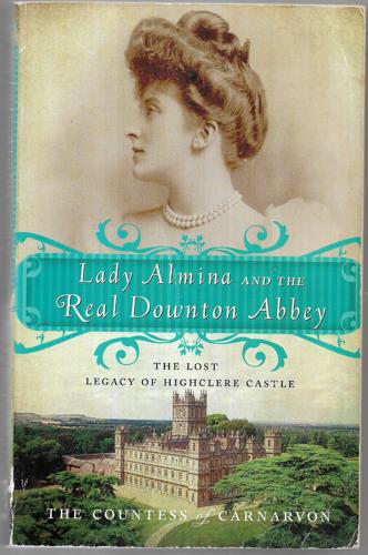 Lady Almina And The Real Downton Abbey: The Lost Legacy Of Highclere Castle by The Countess of Carnarvon