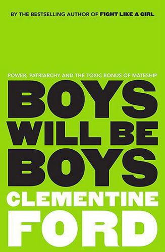 Boys Will Be Boys: Power, Patriarchy And the Toxic Bonds of Mateship by Clementine Ford