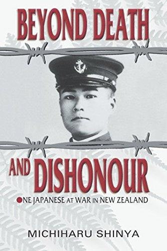 Beyond Death And Dishonour: One Japanese At War In New Zealand by Michiharu Shinya