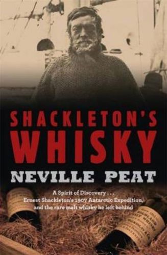 Shackleton's Whisky: a Spirit of Discovery ... Ernest Shackleton's 1907 Antarctic Expedition And the Rare Malt Whisky He Left Behind by Neville Peat