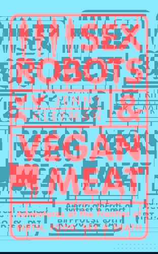 Sex Robots & Vegan Meat: Adventures At The Frontier Of Birth, Food, Sex & Death by Jenny Kleeman