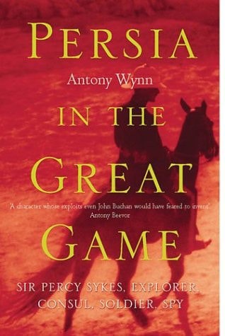 Persia In The Great Game: Sir Percy Sykes, Explorer, Consul, Soldier, Spy by Antony Wynn