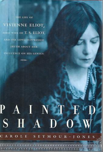 Painted Shadow: The Life Of Vivienne Eliot, First Wife Of T. S. Eliot by Carole Seymour-Jones