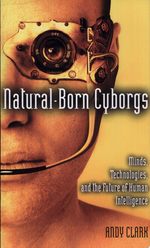 Natural-Born Cyborgs Minds, Technologies, And The Future Of Human Intelligence by Andy Clark