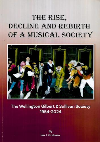 The Rise, Decline and Rebirth Of A Musical Society - The Wellington Gilbert & Sullivan Society 1954-2024 by Ian J. Graham
