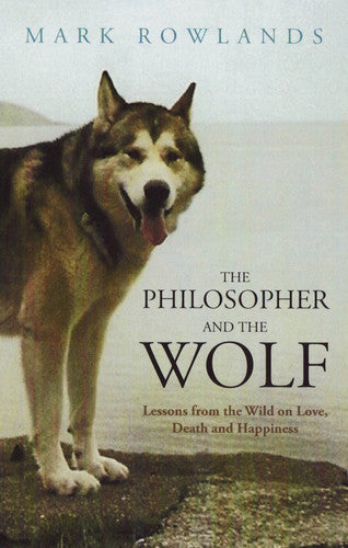 The Philosopher And The Wolf: Lessons From The Wild On Love, Death And Happiness by Mark Rowlands