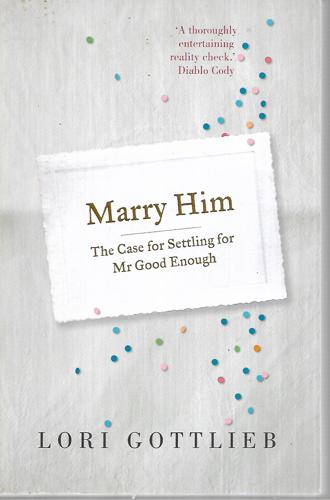 Marry Him: The Case For Settling For Mr Good Enough by Lori Gottlieb