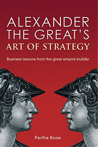 Alexander The Great's Art Of Strategy: Business Lessons From The Great Empire Builder by Partha Sarathi Bose
