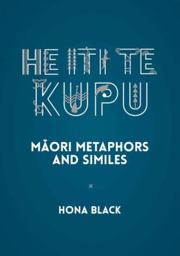 He Iti Te Kupu - Māori Metaphors And Similes by Hona Black