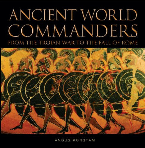 Ancient World Commanders: From The Trojan War To The Fall Of Rome by Angus Konstam