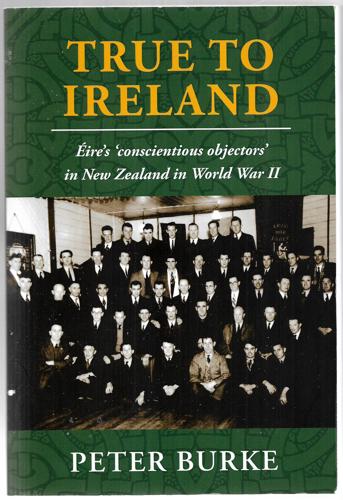 True To Ireland : Éire's 'Conscientious Objectors' In New Zealand In World War II by Peter Burke