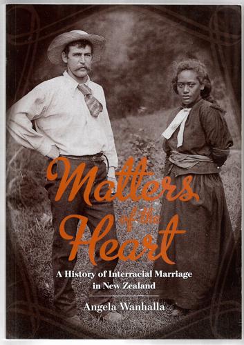 Matters Of The Heart: A History Of Interracial Marriage In New Zealand by Angela Wanhalla