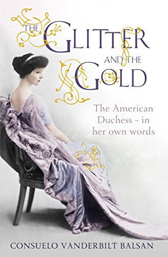 The Glitter And The Gold: The American Duchess - In Her Own Words by Consuelo Vanderbilt Balsan