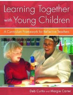 Learning Together with Young Children: A Curriculum Framework for Reflective Teachers by Deb Curtis and Margie Carter
