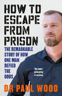 How To Escape From Prison. The Remarkable Story of How One Man Defied the Odds by Paul Wood