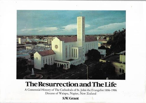 The Resurrection And the Life: a Centennial History of the Cathedrals of St. John the Evangelist 1886-1986, Dioces of Waipu, Napier, Auckland by S. W. Grant