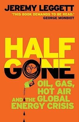 Half Gone: Oil, Gas, Hot Air And the Global Energy Crisis by Jeremy K. Leggett