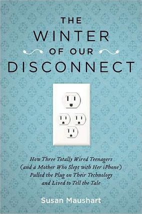 The Winter of Our Disconnect: How Three Totally Wired Teenagers (And a Mother Who Slept with Her Iphone) Pulled the Plug on Their Technology And Lived To Tell the Tale by Susan Maushart