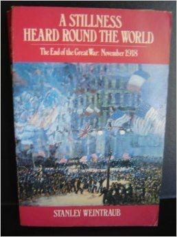 A Stillness Heard Round the World: the End of the Great War, November 1918 by Stanley Weintraub