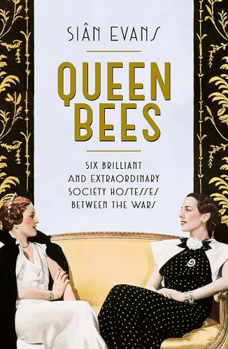 Queen Bees: Six Brilliant And Extraordinary Society Hostesses Between the Wars - a Spectacle of Celebrity, Talent, And Burning Ambition by Sian Evans