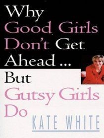 Why Good Girls Don't Get Ahead - But Gutsy Girls Do by Kate White