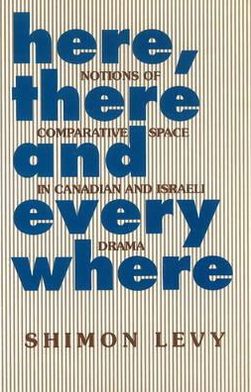 Here, There and Everywhere: Notions of Comparative Space in Canadian and Israeli Drama by Shimon Levy