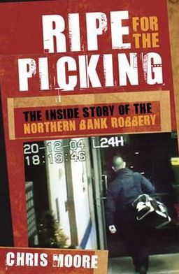 Ripe for the Picking: the Inside Story of the Northern Bank Robbery by Chris Moore