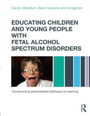 Educating Children And Young People with Fetal Alcohol Spectrum Disorders: Constructing Personalised Pathways To Learning by Carolyn Blackburn and Barry Carpenter and Jo Egerton