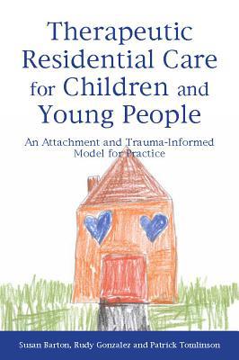 Therapeutic Residential Care for Children And Young People: An Attachment And Trauma-Informed Model for Practice by Susan Barton and Rudy Gonzalez and Patrick Tomlinson
