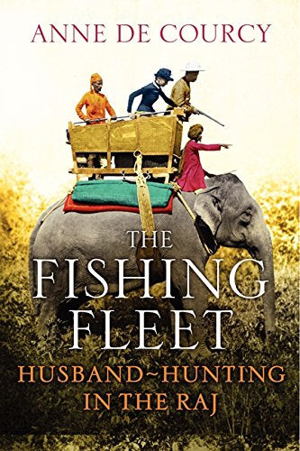 The Fishing Fleet: Husband-Hunting in the Raj by Anne De Courcy