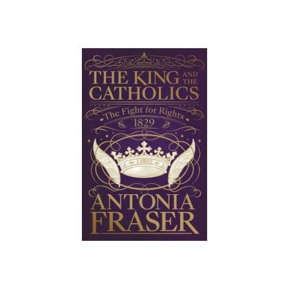 The King And the Catholics: the Fight for Rights 1829 by Antonia Fraser