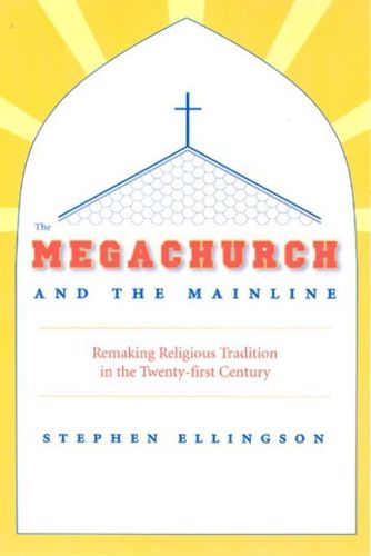 The Megachurch and the Mainline : Remaking Religious Tradition in the Twenty-First Century by Stephen Ellingson