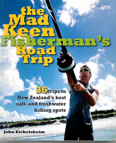 The Mad Keen Fisherman's Road Trip: 36 Trips To New Zealand's Best Salt- And Freshwater Fishing Spots by John Eichelsheim