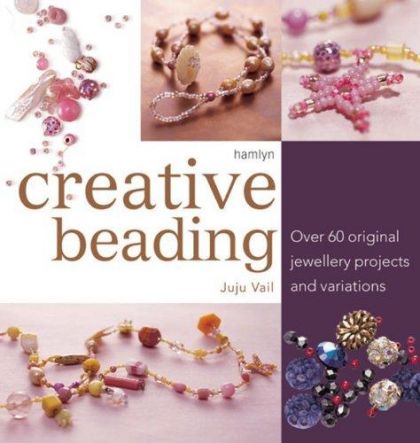 Creative Beading: Over 60 Original Jewellery Projects And Variations by Juju Vail