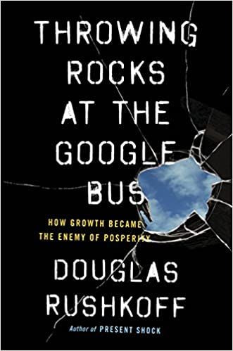 Throwing Rocks At the Google Bus: How Growth Became the Enemy of Prosperity by Douglas Rushkoff