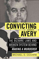 Convicting Avery. The Bizarre Laws And Broken System Behind Making A Murderer by Michael D. Cicchini