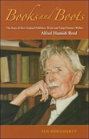 Books And Boots: the Story of New Zealand Publisher, Writer And Long Distance Walker Alfred Hamish Reed by Ian Dougherty